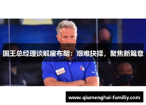 国王总经理谈解雇布朗：艰难抉择，聚焦新篇章