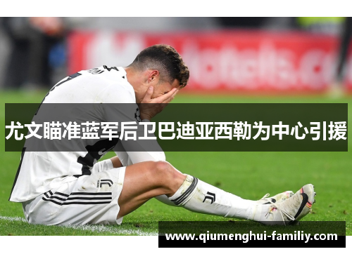 尤文瞄准蓝军后卫巴迪亚西勒为中心引援 尤文瞄准蓝军后卫巴迪亚西勒为中心引援