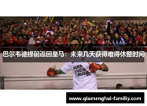 巴尔韦德提前返回皇马：未来几天获得难得休整时间