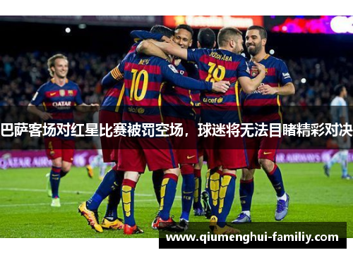 巴萨客场对红星比赛被罚空场，球迷将无法目睹精彩对决