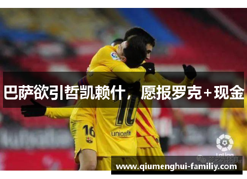 巴萨欲引哲凯赖什,愿报罗克+现金 巴萨欲引哲凯赖什,愿报罗克+现金