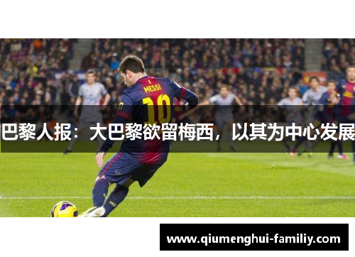 巴黎人报:大巴黎欲留梅西,以其为中心发展 巴黎人报:大巴黎欲留梅西,以其为中心发展