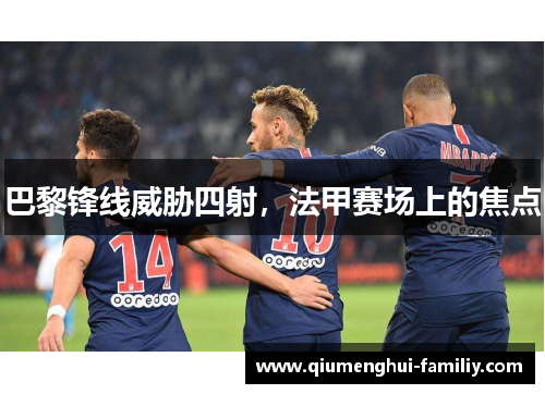 巴黎锋线威胁四射,法甲赛场上的焦点 巴黎锋线威胁四射,法甲赛场上的焦点