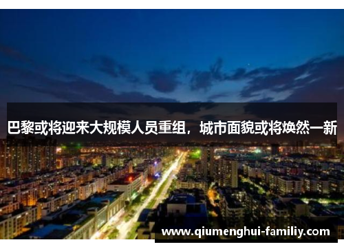 巴黎或将迎来大规模人员重组,城市面貌或将焕然一新 巴黎或将迎来大规模人员重组,城市面貌或将焕然一新