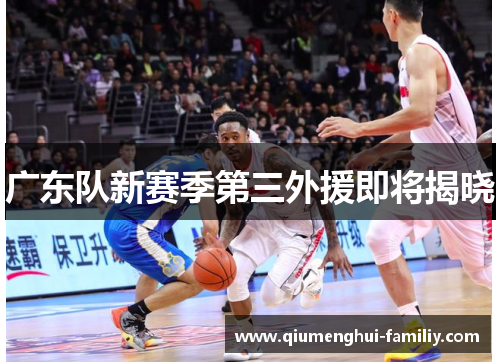 广东队新赛季第三外援即将揭晓 广东队新赛季第三外援即将揭晓