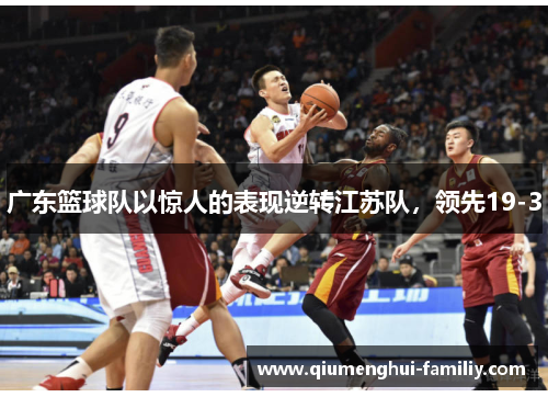 广东篮球队以惊人的表现逆转江苏队,领先19-3 广东篮球队以惊人的表现逆转江苏队,领先19-3