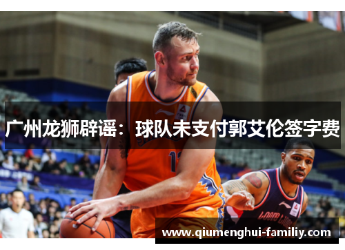 广州龙狮辟谣:球队未支付郭艾伦签字费 广州龙狮辟谣:球队未支付郭艾伦签字费