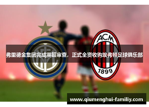 弗里德金集团完成英超审查,正式全资收购埃弗顿足球俱乐部 弗里德金集团完成英超审查,正式全资收购埃弗顿足球俱乐部